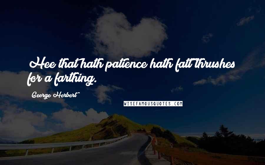 George Herbert Quotes: Hee that hath patience hath fatt thrushes for a farthing.