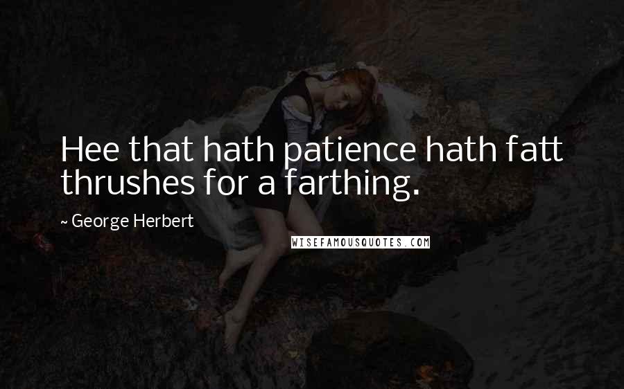 George Herbert Quotes: Hee that hath patience hath fatt thrushes for a farthing.