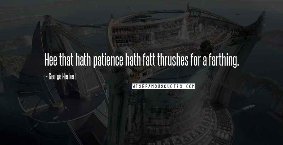 George Herbert Quotes: Hee that hath patience hath fatt thrushes for a farthing.