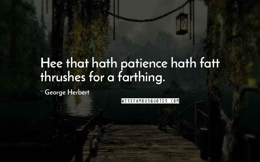 George Herbert Quotes: Hee that hath patience hath fatt thrushes for a farthing.
