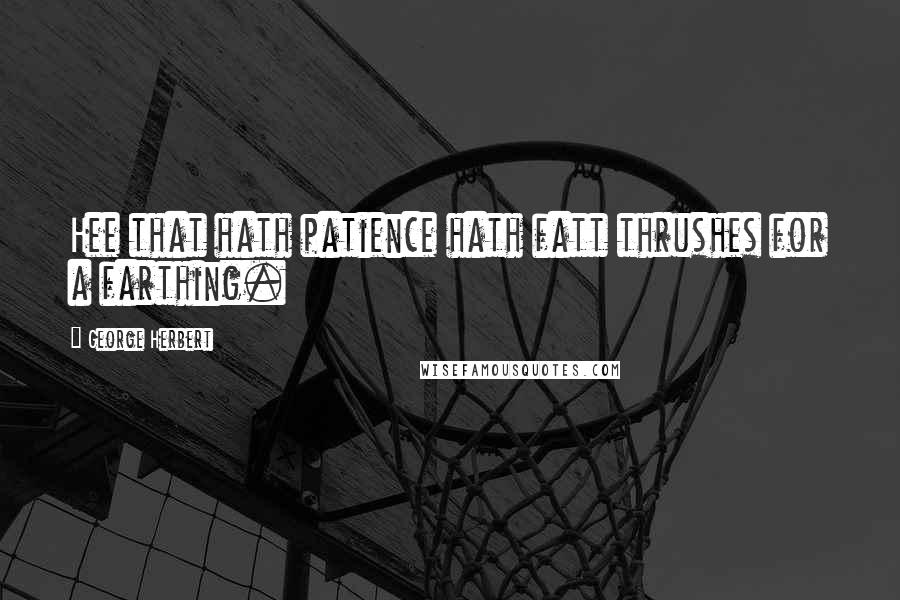 George Herbert Quotes: Hee that hath patience hath fatt thrushes for a farthing.