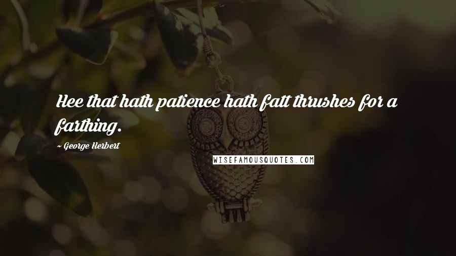 George Herbert Quotes: Hee that hath patience hath fatt thrushes for a farthing.