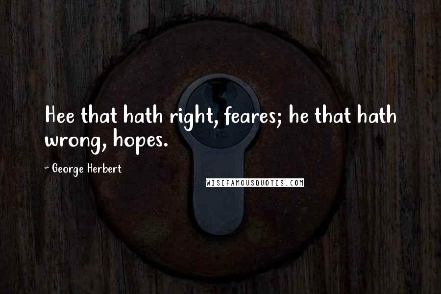 George Herbert Quotes: Hee that hath right, feares; he that hath wrong, hopes.