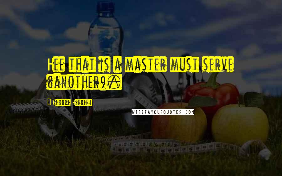 George Herbert Quotes: Hee that is a master must serve (another).