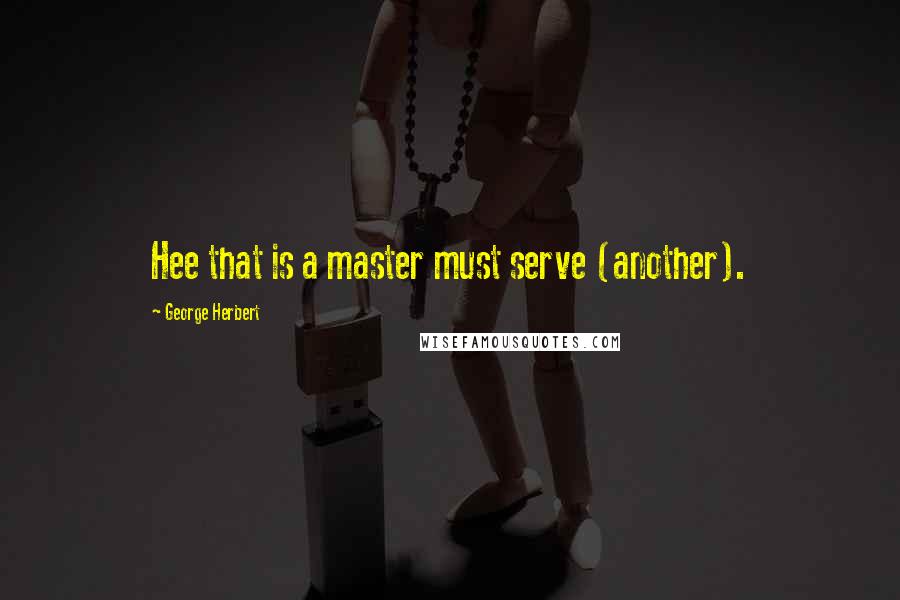 George Herbert Quotes: Hee that is a master must serve (another).