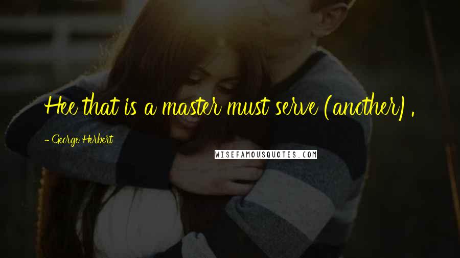 George Herbert Quotes: Hee that is a master must serve (another).