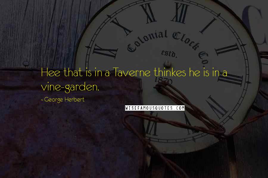 George Herbert Quotes: Hee that is in a Taverne thinkes he is in a vine-garden.