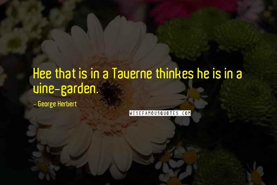 George Herbert Quotes: Hee that is in a Taverne thinkes he is in a vine-garden.