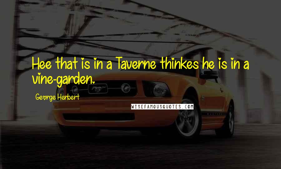George Herbert Quotes: Hee that is in a Taverne thinkes he is in a vine-garden.