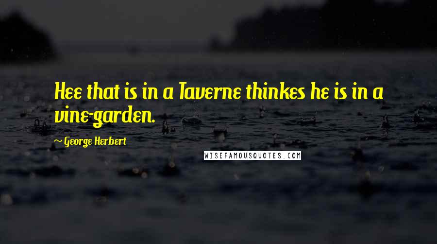 George Herbert Quotes: Hee that is in a Taverne thinkes he is in a vine-garden.