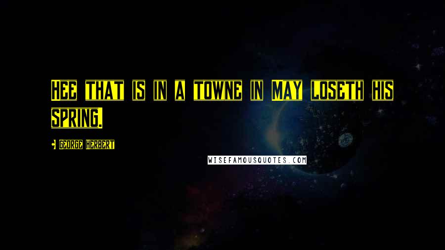 George Herbert Quotes: Hee that is in a towne in May loseth his spring.