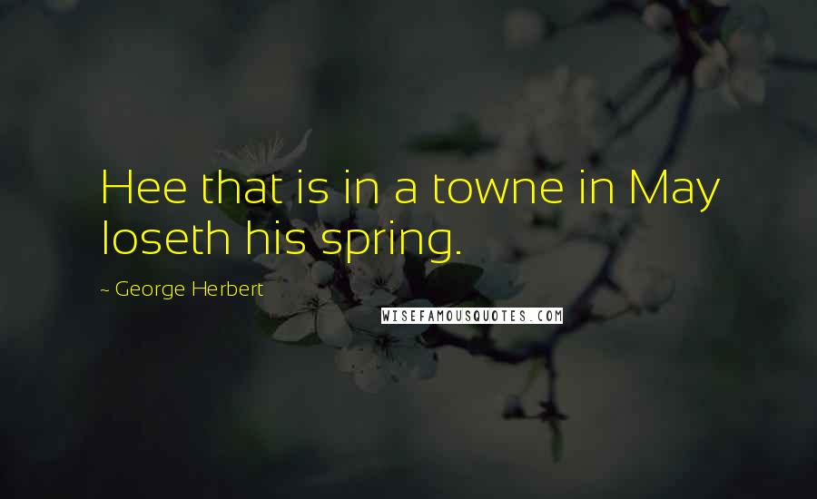 George Herbert Quotes: Hee that is in a towne in May loseth his spring.
