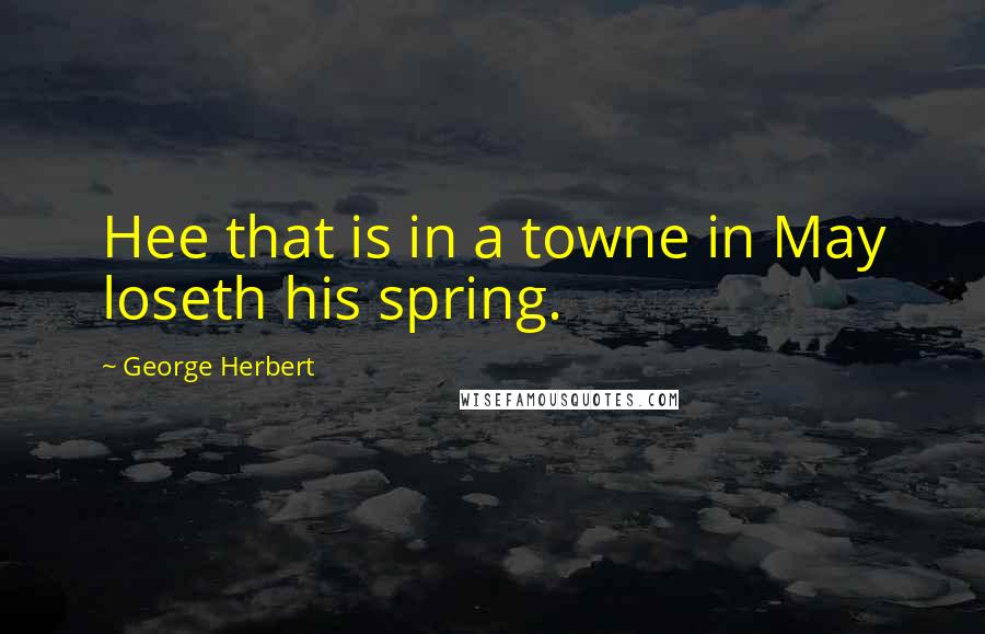George Herbert Quotes: Hee that is in a towne in May loseth his spring.