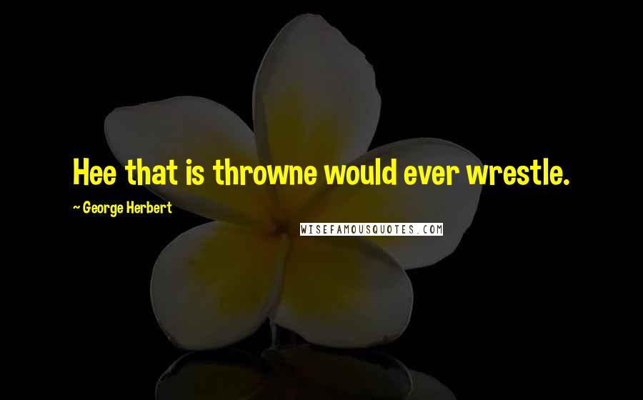 George Herbert Quotes: Hee that is throwne would ever wrestle.