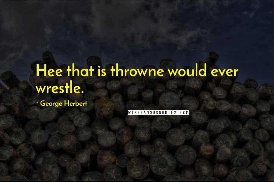 George Herbert Quotes: Hee that is throwne would ever wrestle.