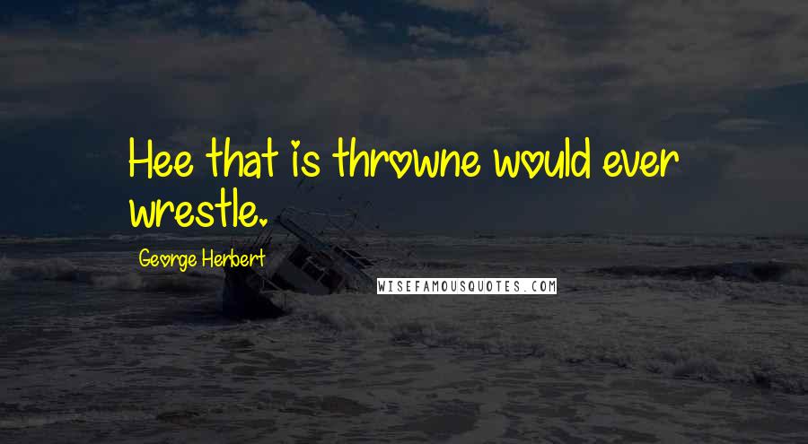 George Herbert Quotes: Hee that is throwne would ever wrestle.