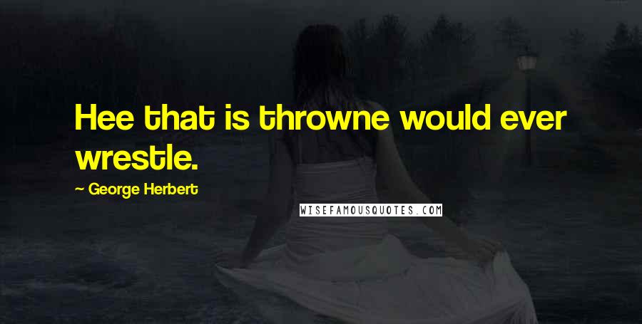 George Herbert Quotes: Hee that is throwne would ever wrestle.