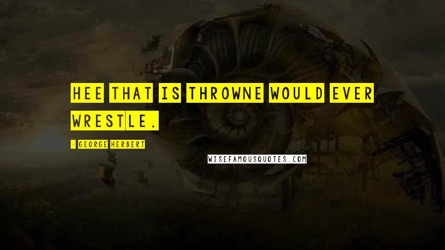 George Herbert Quotes: Hee that is throwne would ever wrestle.