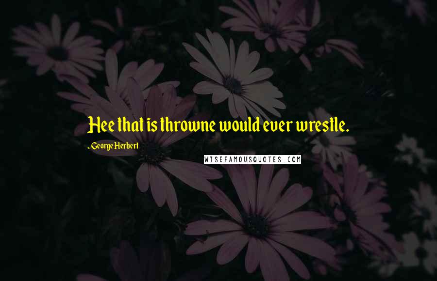 George Herbert Quotes: Hee that is throwne would ever wrestle.