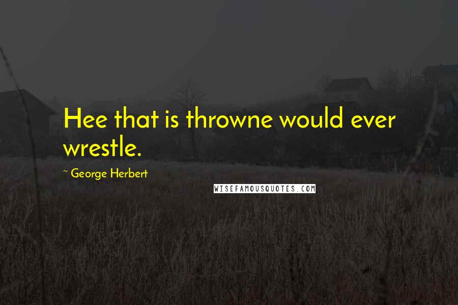 George Herbert Quotes: Hee that is throwne would ever wrestle.