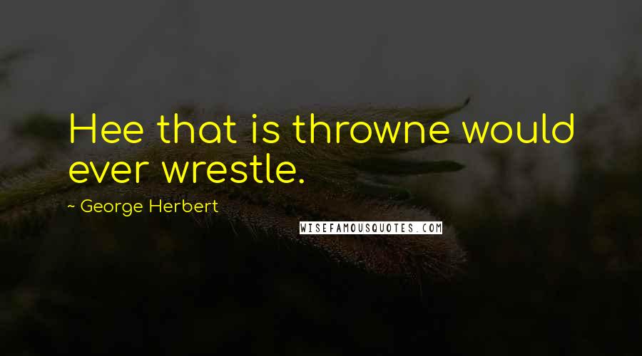 George Herbert Quotes: Hee that is throwne would ever wrestle.