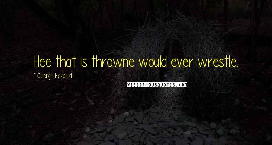 George Herbert Quotes: Hee that is throwne would ever wrestle.