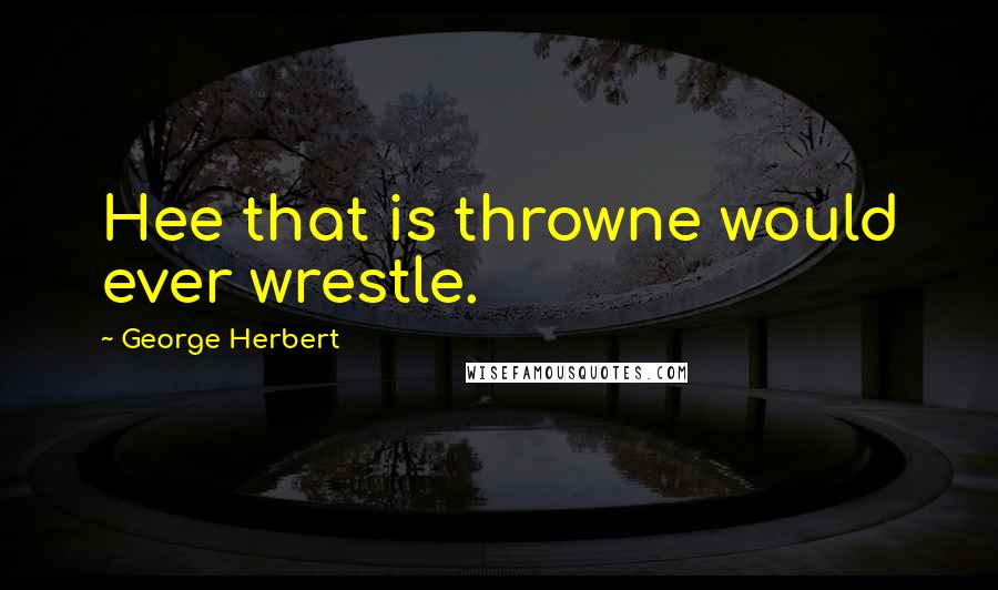 George Herbert Quotes: Hee that is throwne would ever wrestle.