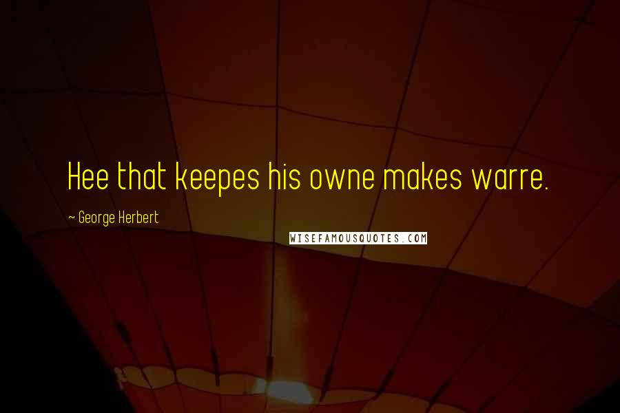 George Herbert Quotes: Hee that keepes his owne makes warre.