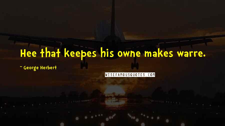 George Herbert Quotes: Hee that keepes his owne makes warre.