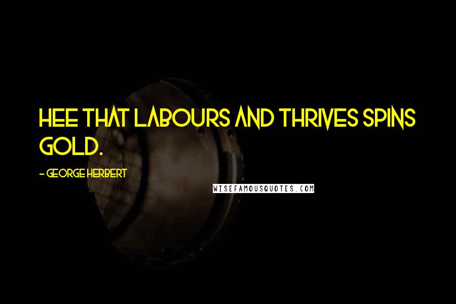 George Herbert Quotes: Hee that labours and thrives spins gold.