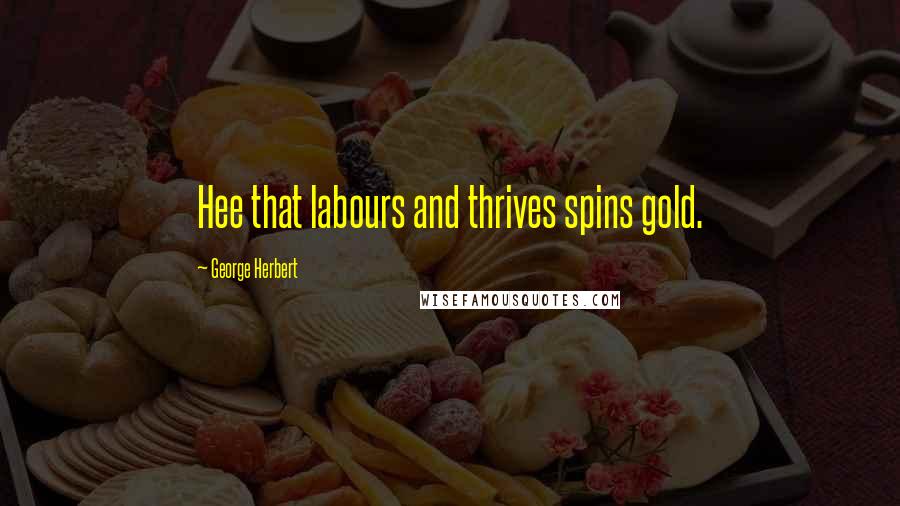 George Herbert Quotes: Hee that labours and thrives spins gold.