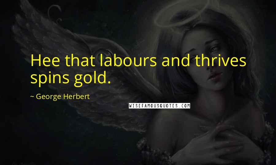 George Herbert Quotes: Hee that labours and thrives spins gold.