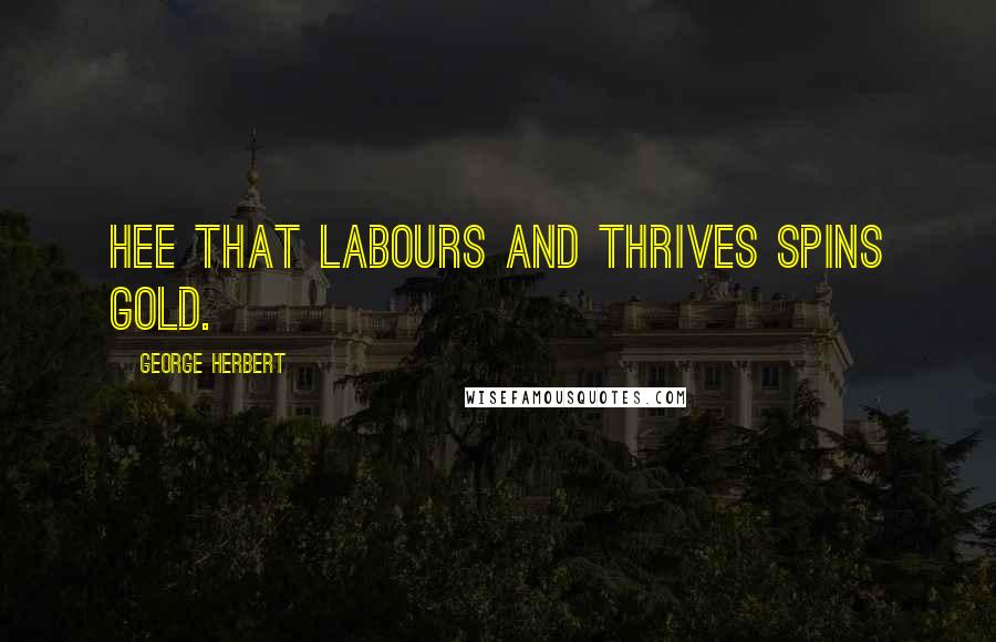 George Herbert Quotes: Hee that labours and thrives spins gold.