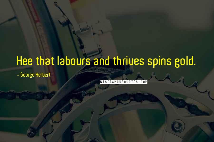 George Herbert Quotes: Hee that labours and thrives spins gold.