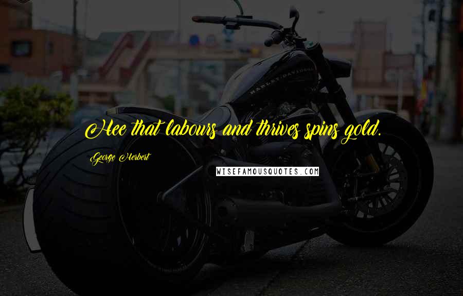 George Herbert Quotes: Hee that labours and thrives spins gold.