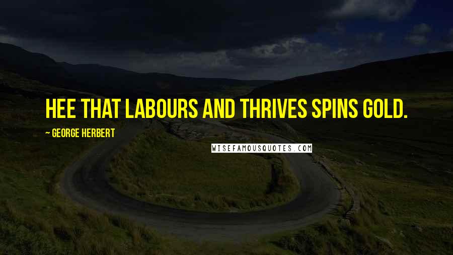 George Herbert Quotes: Hee that labours and thrives spins gold.