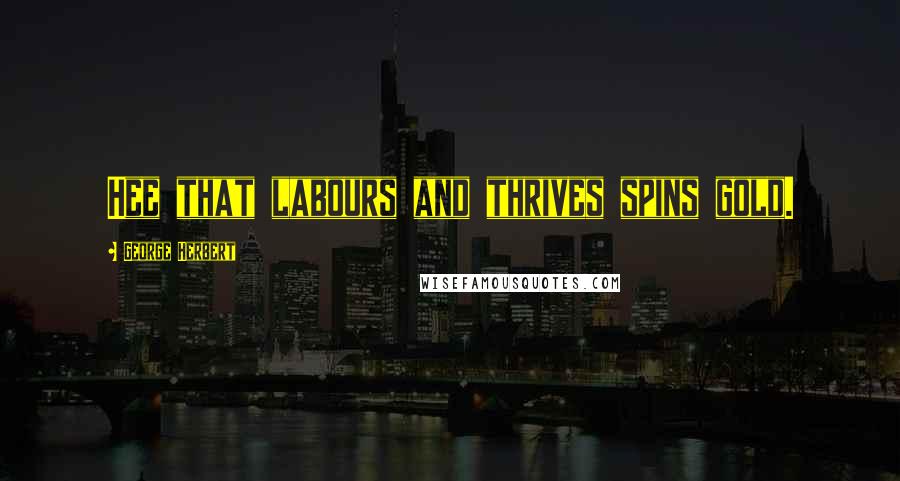 George Herbert Quotes: Hee that labours and thrives spins gold.