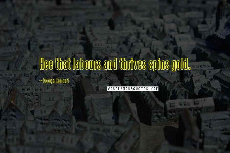 George Herbert Quotes: Hee that labours and thrives spins gold.