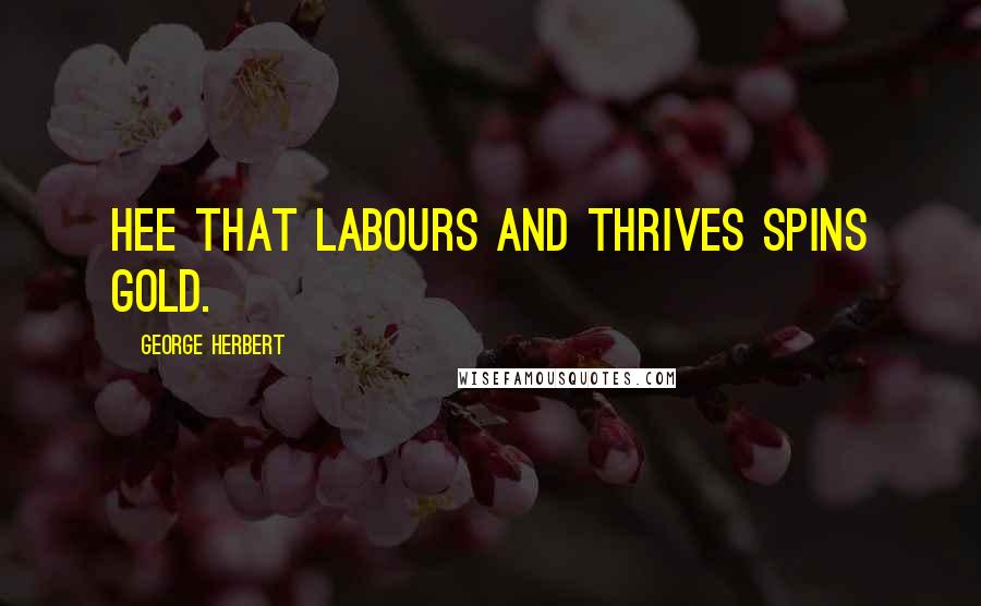 George Herbert Quotes: Hee that labours and thrives spins gold.