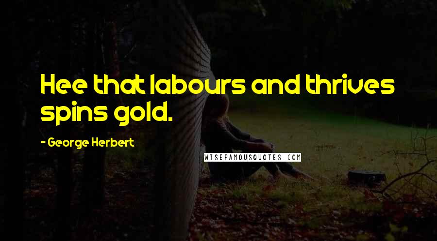 George Herbert Quotes: Hee that labours and thrives spins gold.