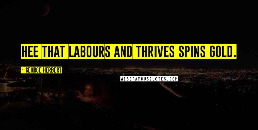 George Herbert Quotes: Hee that labours and thrives spins gold.