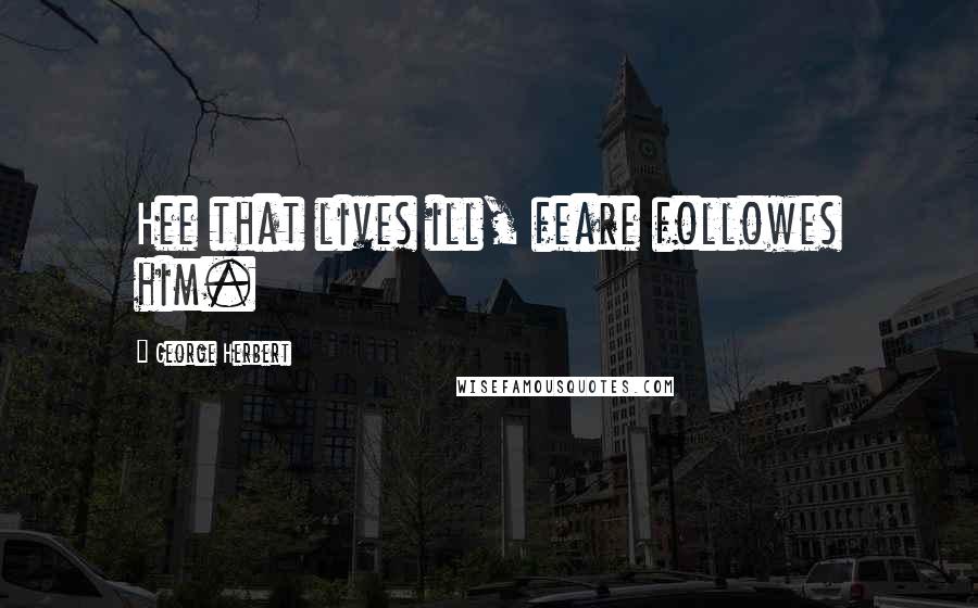 George Herbert Quotes: Hee that lives ill, feare followes him.
