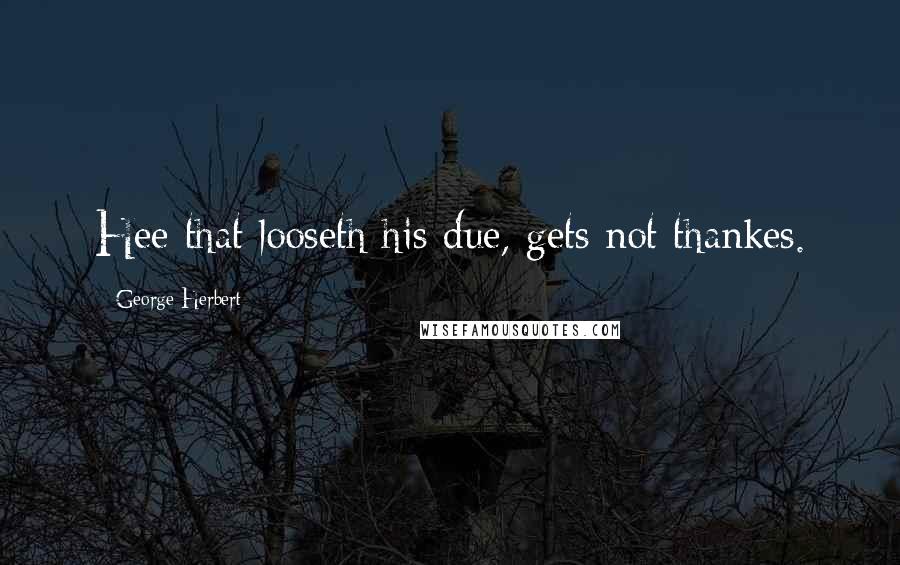 George Herbert Quotes: Hee that looseth his due, gets not thankes.