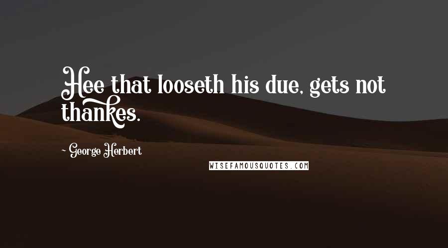 George Herbert Quotes: Hee that looseth his due, gets not thankes.