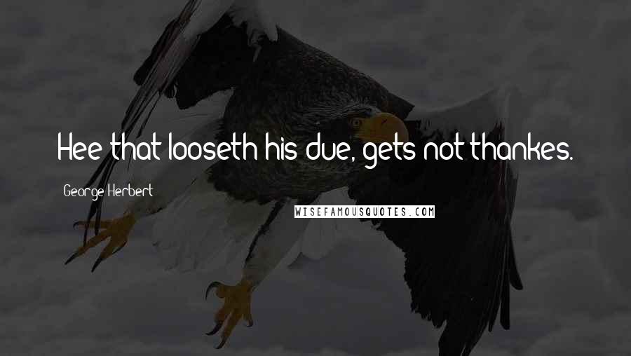 George Herbert Quotes: Hee that looseth his due, gets not thankes.