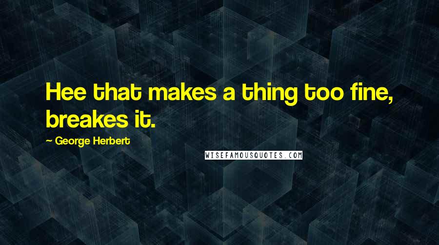 George Herbert Quotes: Hee that makes a thing too fine, breakes it.