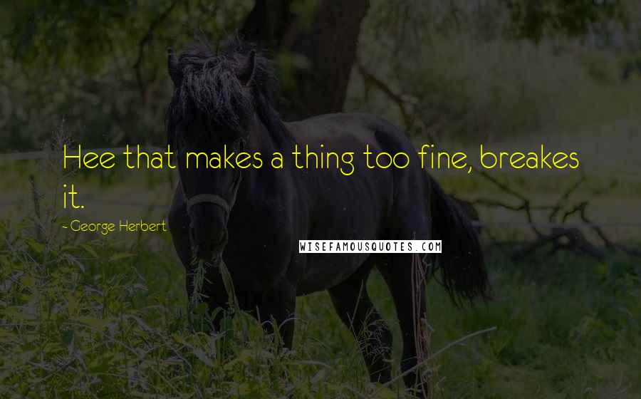 George Herbert Quotes: Hee that makes a thing too fine, breakes it.