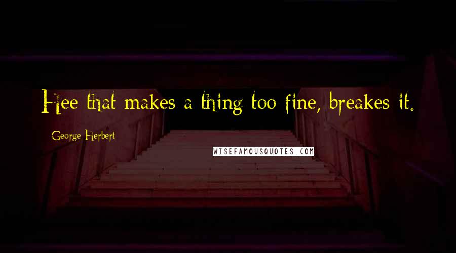 George Herbert Quotes: Hee that makes a thing too fine, breakes it.