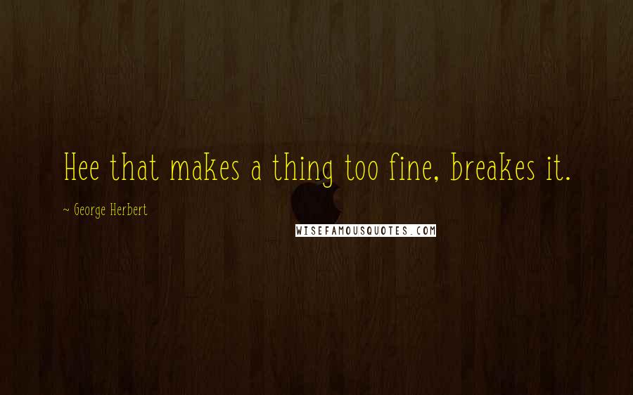 George Herbert Quotes: Hee that makes a thing too fine, breakes it.