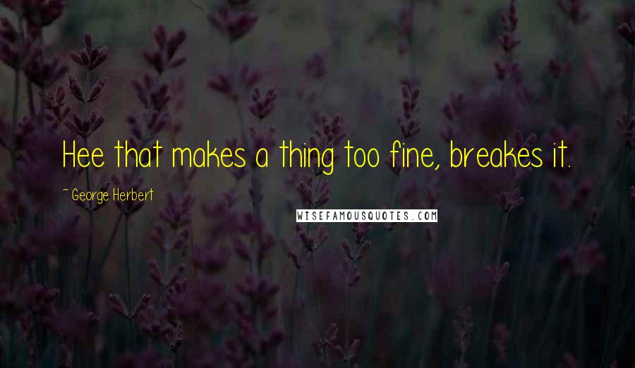 George Herbert Quotes: Hee that makes a thing too fine, breakes it.